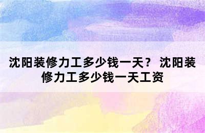 沈阳装修力工多少钱一天？ 沈阳装修力工多少钱一天工资